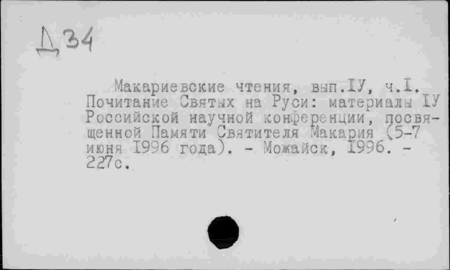 ﻿Макариевские чтения, вьіп.ІУ, ч.І. Почитание Святих на Руси: материалы Российской научной конференции, росвя (ценной Памяти Святителя Макария (5-7 июня 1996 года). - Можайск, £996. -227с.